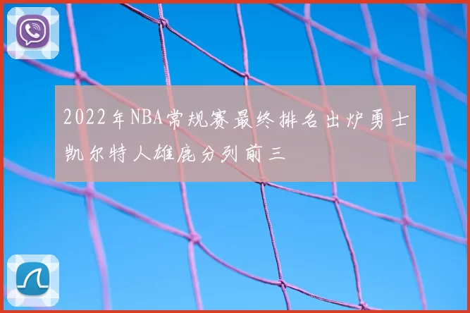 2022年NBA常规赛最终排名出炉勇士凯尔特人雄鹿分列前三