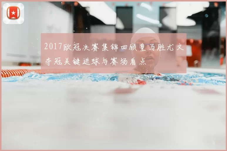 2017欧冠决赛集锦回顾皇马胜尤文夺冠关键进球与赛场看点