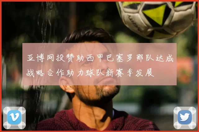 亚博网投赞助西甲巴塞罗那队达成战略合作助力球队新赛季发展