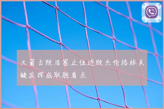 火箭击败活塞止住连败杰伦格林关键发挥成取胜看点