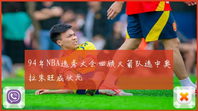 94年NBA选秀大会回顾火箭队选中奥拉朱旺成状元
