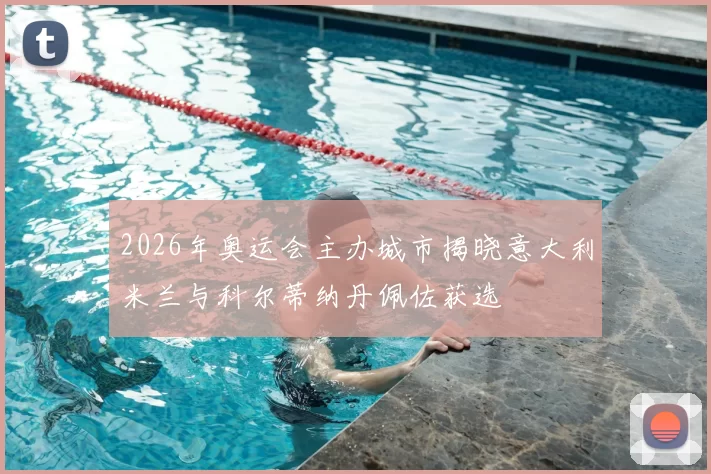 2026年奥运会主办城市揭晓意大利米兰与科尔蒂纳丹佩佐获选