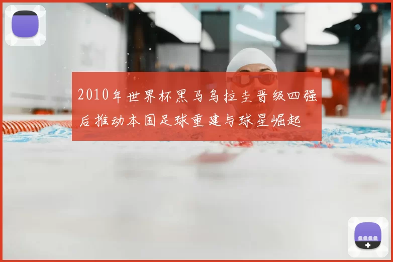2010年世界杯黑马乌拉圭晋级四强后推动本国足球重建与球星崛起