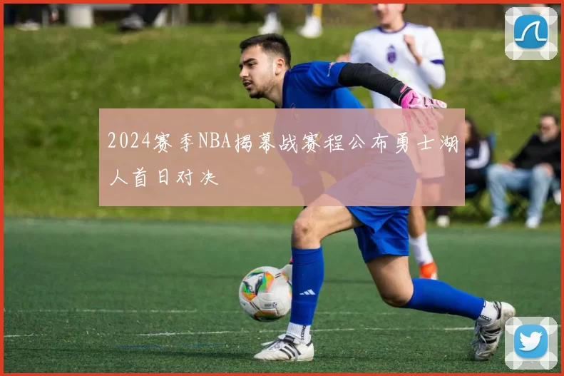 2024赛季NBA揭幕战赛程公布勇士湖人首日对决