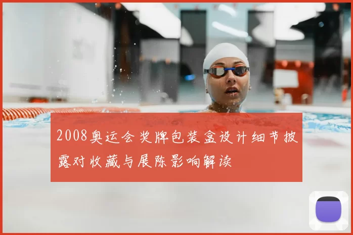 2008奥运会奖牌包装盒设计细节披露对收藏与展陈影响解读