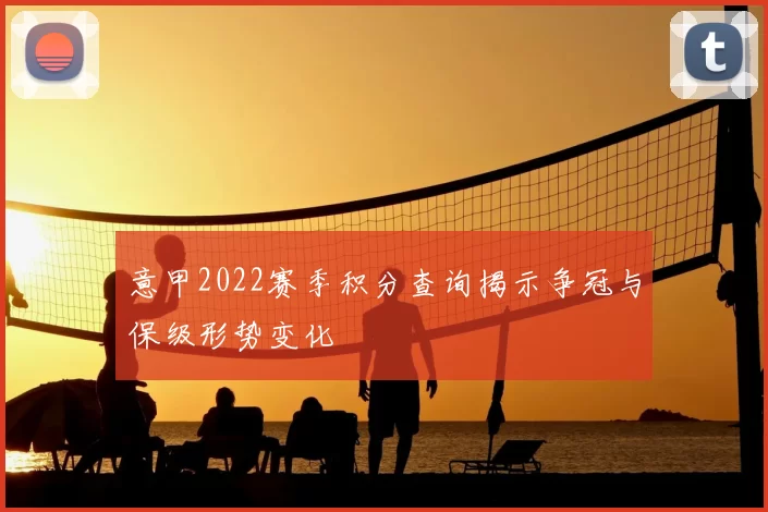 意甲2022赛季积分查询揭示争冠与保级形势变化