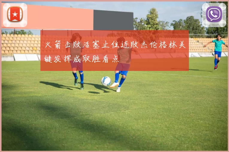 火箭击败活塞止住连败杰伦格林关键发挥成取胜看点