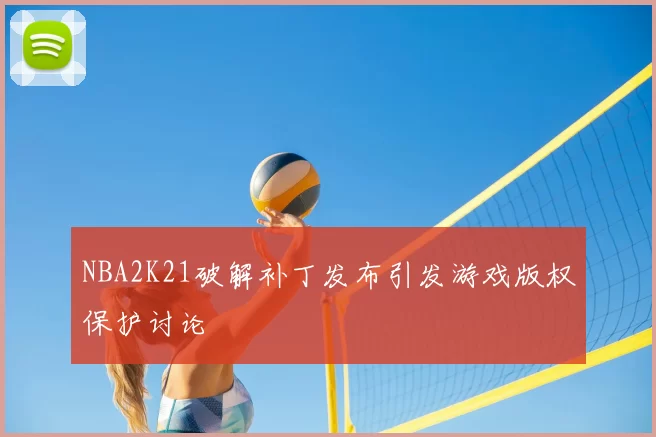NBA2K21破解补丁发布引发游戏版权保护讨论