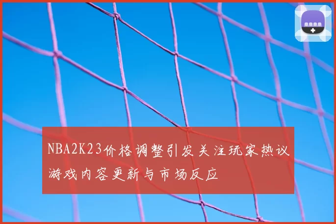 NBA2K23价格调整引发关注玩家热议游戏内容更新与市场反应