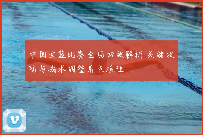 中国女篮比赛全场回放解析 关键攻防与战术调整看点梳理