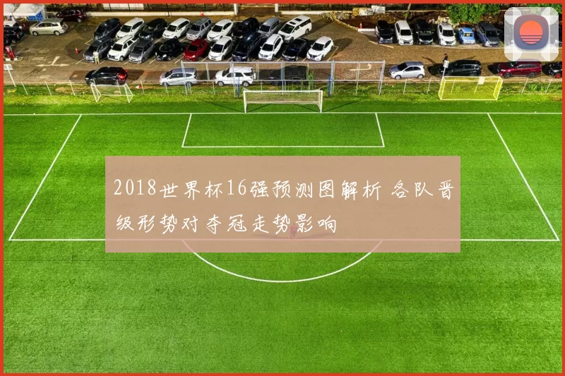 2018世界杯16强预测图解析 各队晋级形势对夺冠走势影响