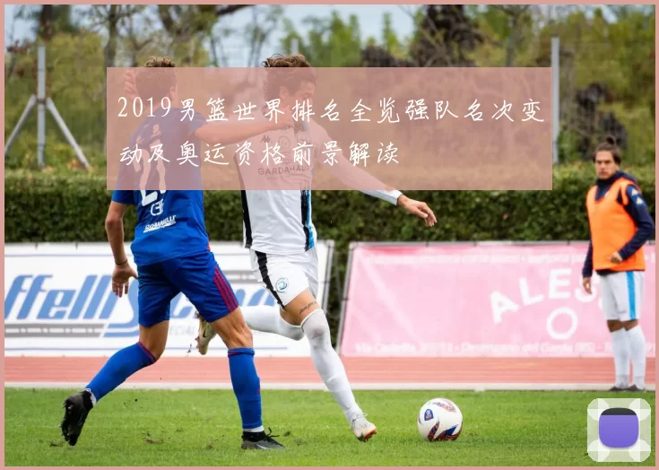 2019男篮世界排名全览强队名次变动及奥运资格前景解读