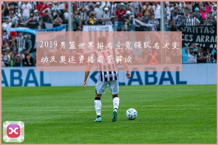 2019男篮世界排名全览强队名次变动及奥运资格前景解读