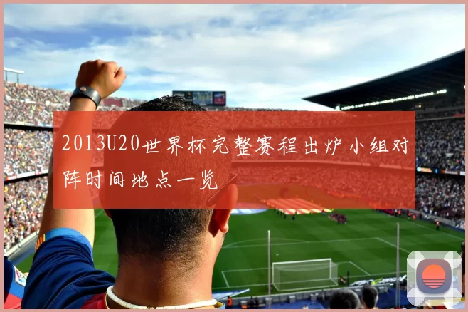 2013U20世界杯完整赛程出炉小组对阵时间地点一览