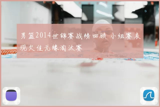 男篮2014世锦赛战绩回顾 小组赛表现欠佳无缘淘汰赛