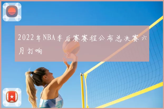 2022年NBA季后赛赛程公布总决赛六月打响