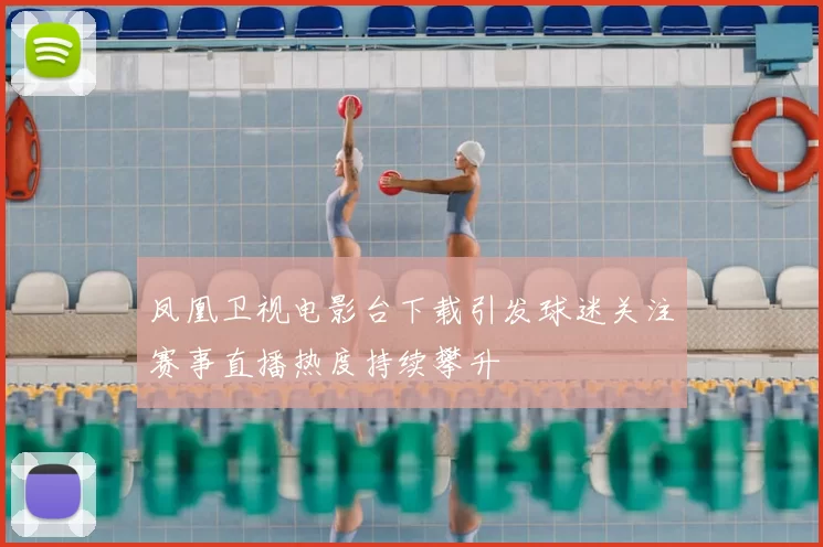 凤凰卫视电影台下载引发球迷关注赛事直播热度持续攀升