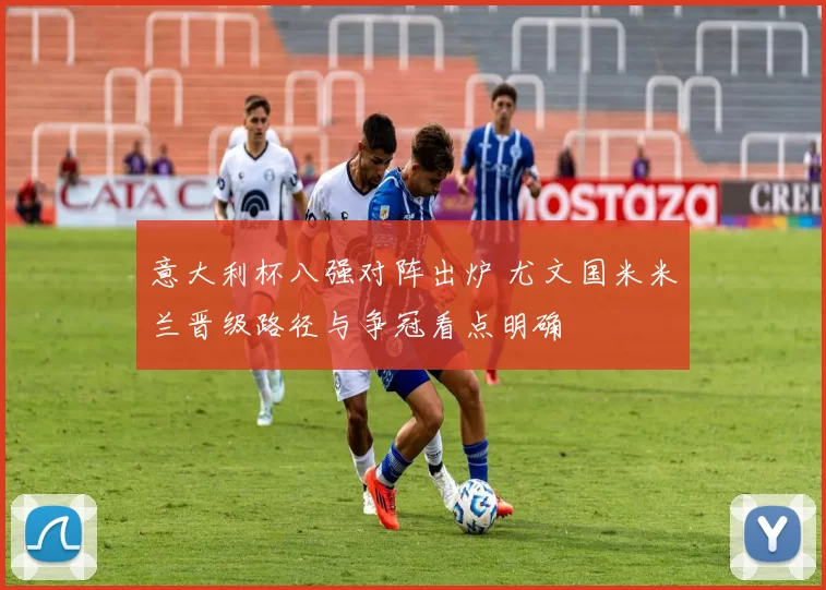 意大利杯八强对阵出炉 尤文国米米兰晋级路径与争冠看点明确
