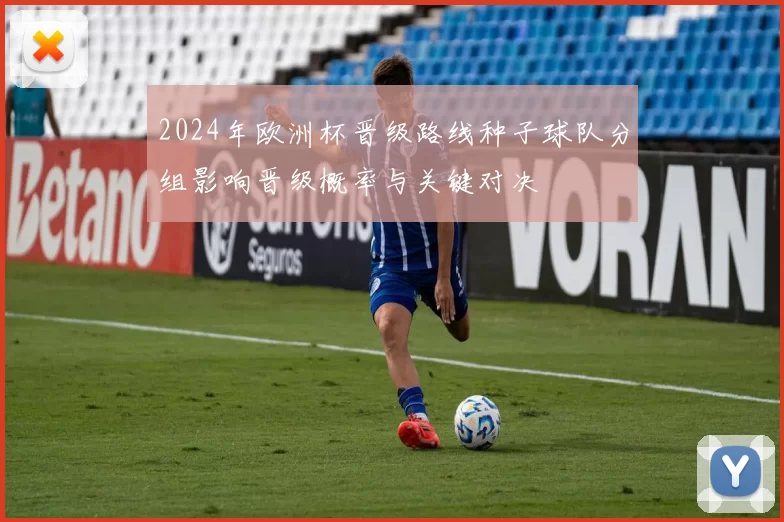 2024年欧洲杯晋级路线种子球队分组影响晋级概率与关键对决