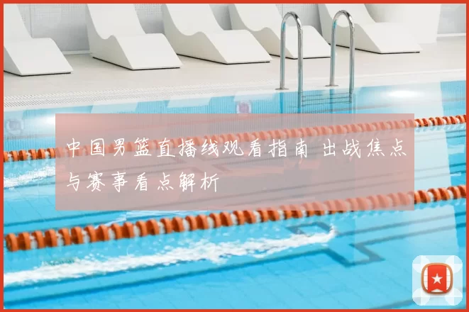 中国男篮直播线观看指南 出战焦点与赛事看点解析