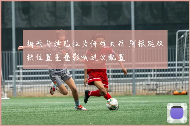 梅西与迪巴拉为何难共存 阿根廷双核位置重叠影响进攻配置