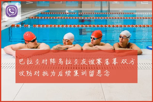 巴拉圭对阵乌拉圭友谊赛落幕 双方攻防对抗为后续集训留悬念