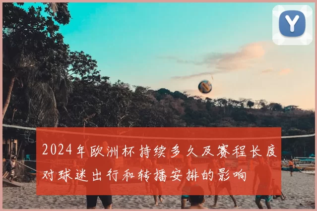 2024年欧洲杯持续多久及赛程长度对球迷出行和转播安排的影响