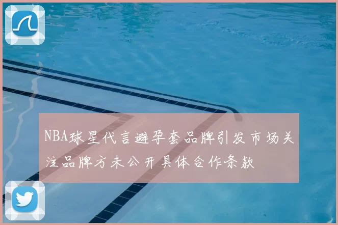 NBA球星代言避孕套品牌引发市场关注品牌方未公开具体合作条款