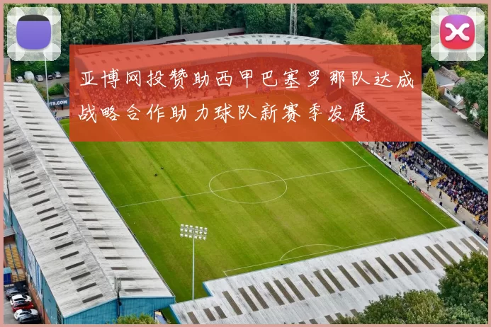 亚博网投赞助西甲巴塞罗那队达成战略合作助力球队新赛季发展