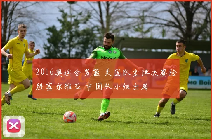 2016奥运会男篮 美国队金牌决赛险胜塞尔维亚 中国队小组出局