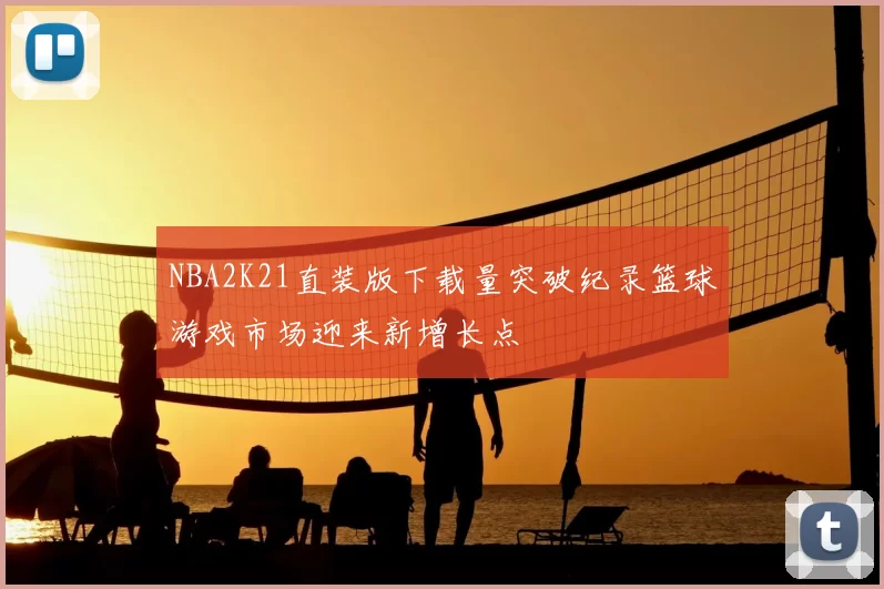 NBA2K21直装版下载量突破纪录篮球游戏市场迎来新增长点