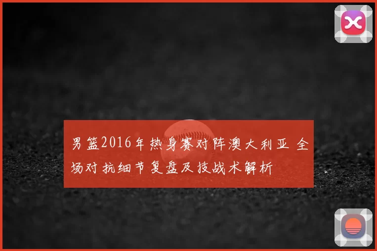 男篮2016年热身赛对阵澳大利亚 全场对抗细节复盘及技战术解析