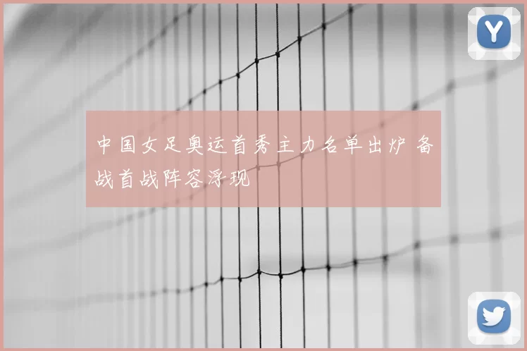 中国女足奥运首秀主力名单出炉 备战首战阵容浮现