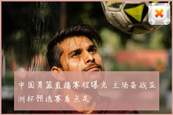 中国男篮直播赛程曝光 主场备战亚洲杯预选赛看点足