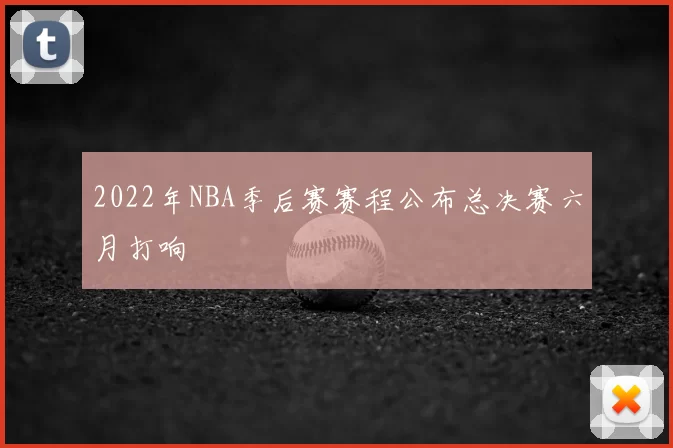 2022年NBA季后赛赛程公布总决赛六月打响