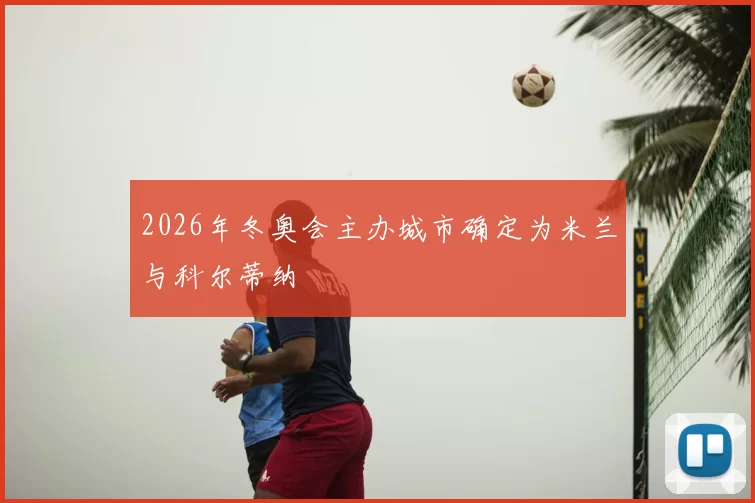 2026年冬奥会主办城市确定为米兰与科尔蒂纳