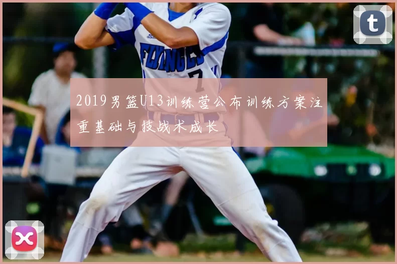 2019男篮U13训练营公布训练方案注重基础与技战术成长