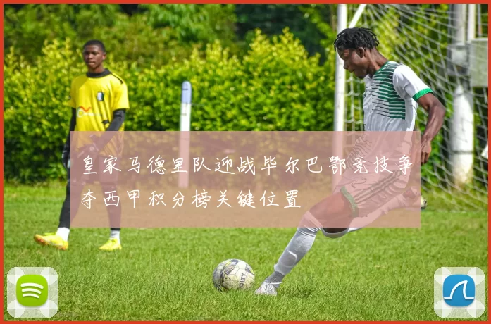 皇家马德里队迎战毕尔巴鄂竞技争夺西甲积分榜关键位置