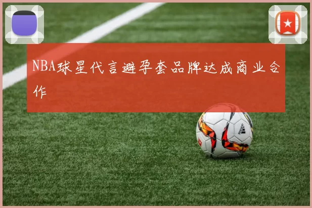 NBA球星代言避孕套品牌达成商业合作