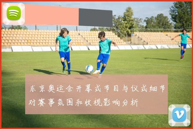 东京奥运会开幕式节目与仪式细节对赛事氛围和收视影响分析