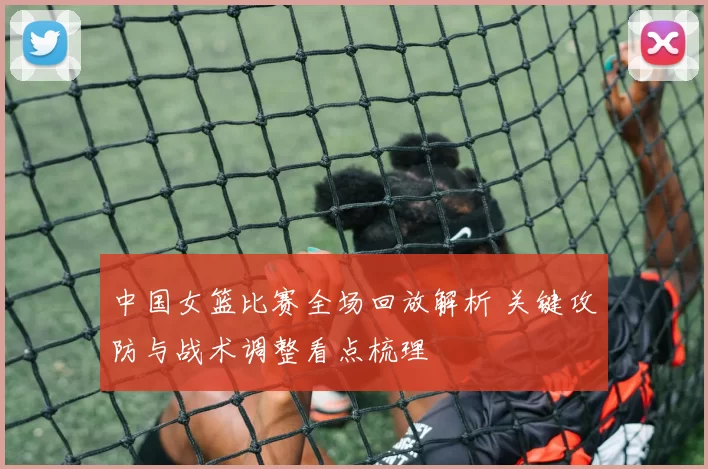中国女篮比赛全场回放解析 关键攻防与战术调整看点梳理