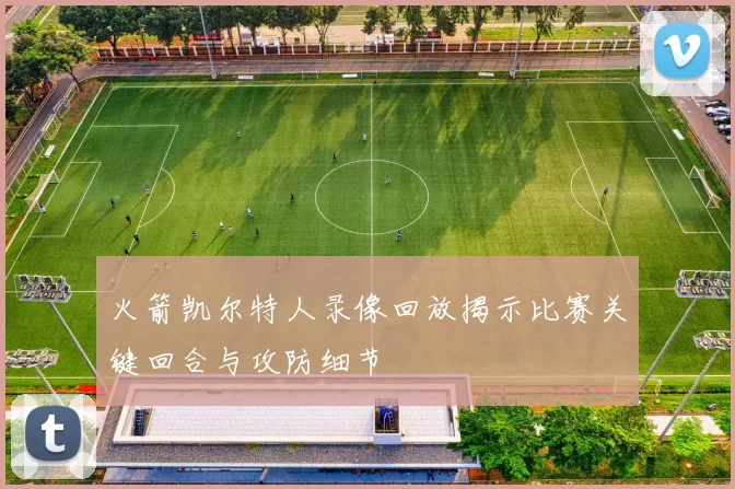 火箭凯尔特人录像回放揭示比赛关键回合与攻防细节