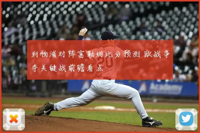 利物浦对阵富勒姆比分预测 欧战争夺关键战前瞻看点