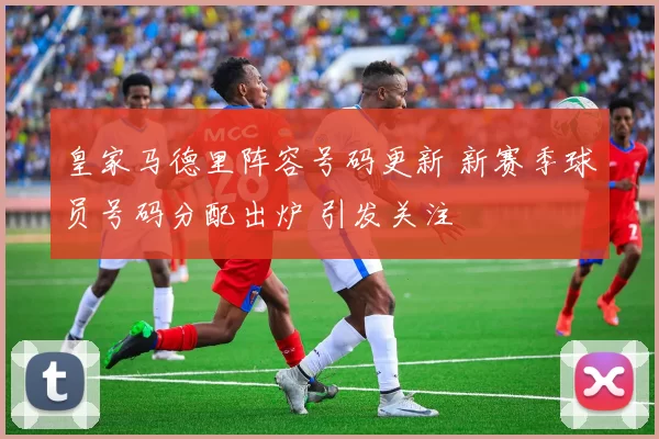 皇家马德里阵容号码更新 新赛季球员号码分配出炉 引发关注