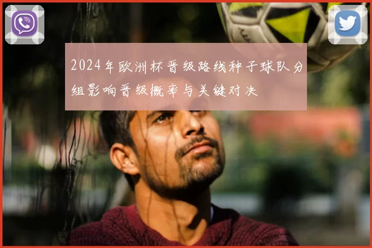 2024年欧洲杯晋级路线种子球队分组影响晋级概率与关键对决