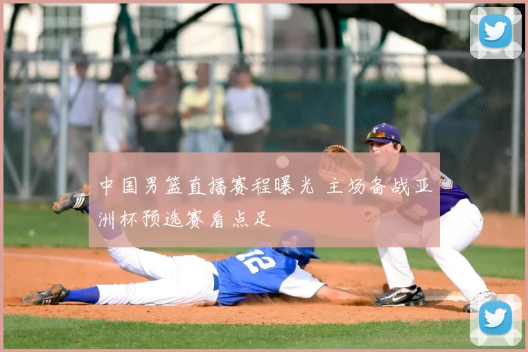 中国男篮直播赛程曝光 主场备战亚洲杯预选赛看点足