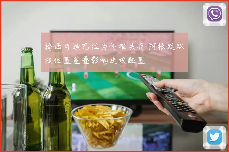 梅西与迪巴拉为何难共存 阿根廷双核位置重叠影响进攻配置