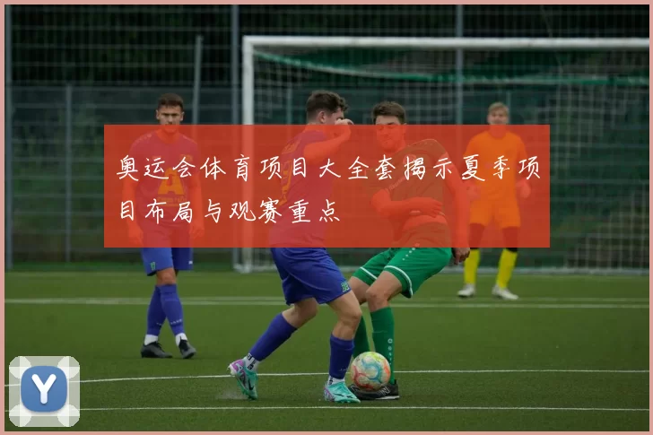 奥运会体育项目大全套揭示夏季项目布局与观赛重点