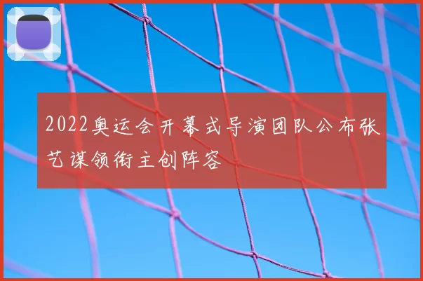 2022奥运会开幕式导演团队公布张艺谋领衔主创阵容