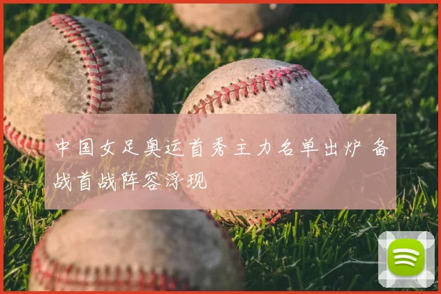 中国女足奥运首秀主力名单出炉 备战首战阵容浮现